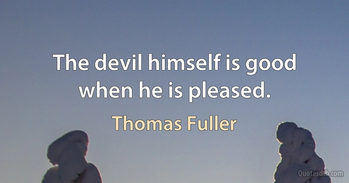 The devil himself is good when he is pleased. (Thomas Fuller)