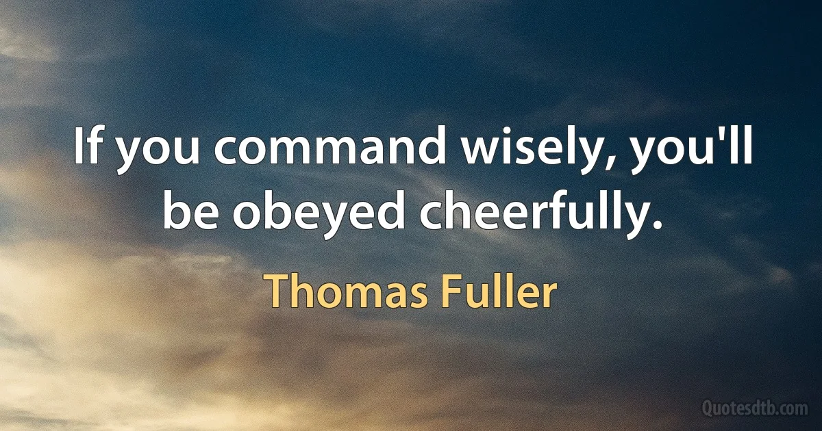 If you command wisely, you'll be obeyed cheerfully. (Thomas Fuller)