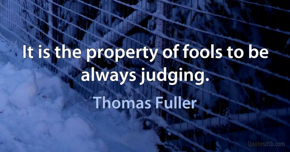 It is the property of fools to be always judging. (Thomas Fuller)