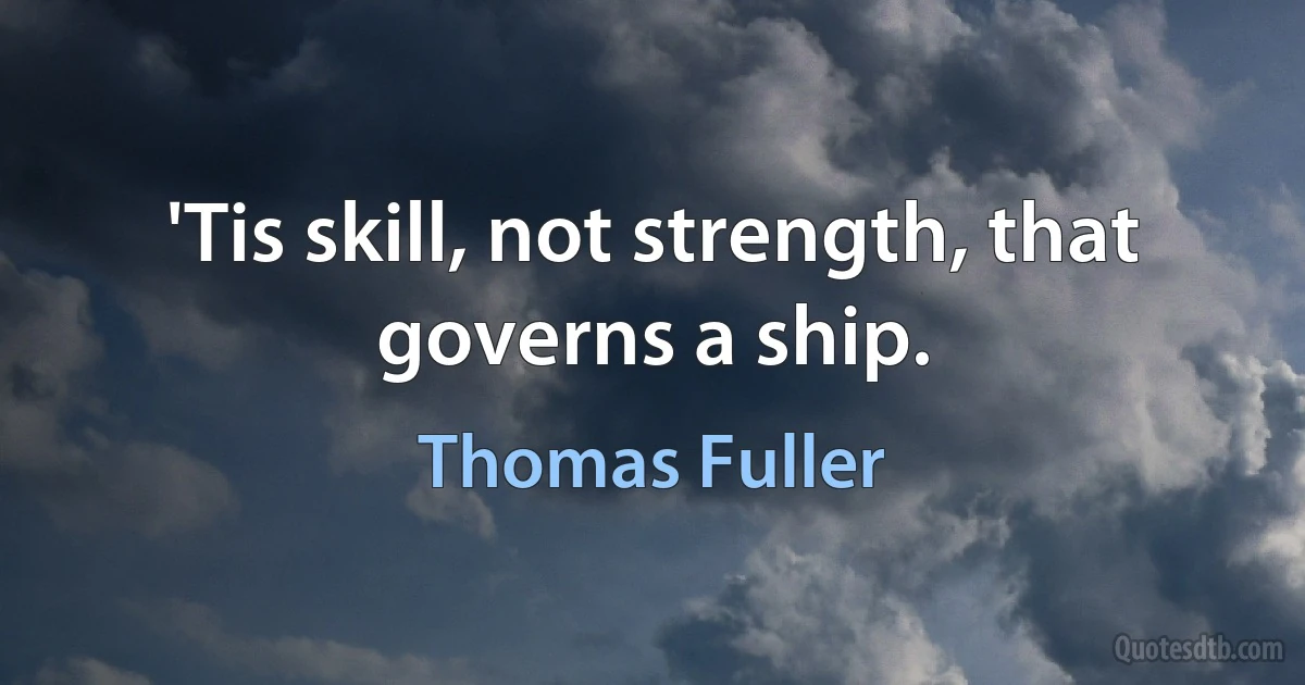 'Tis skill, not strength, that governs a ship. (Thomas Fuller)