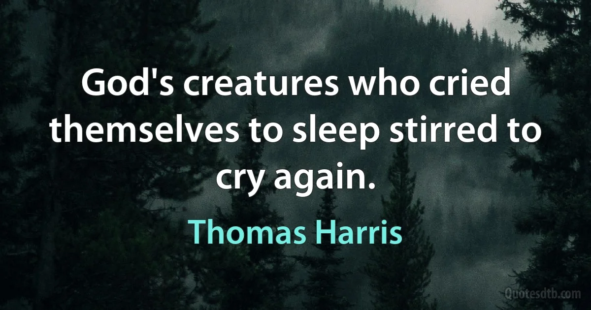 God's creatures who cried themselves to sleep stirred to cry again. (Thomas Harris)