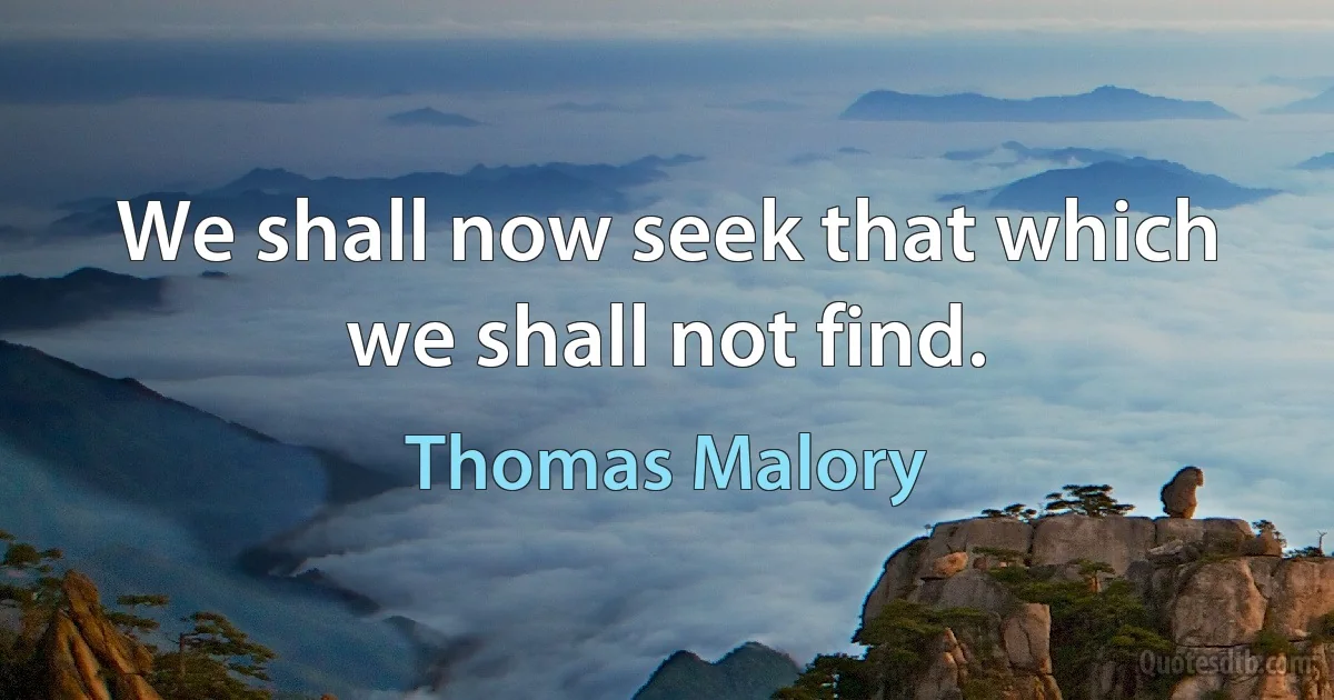 We shall now seek that which we shall not find. (Thomas Malory)