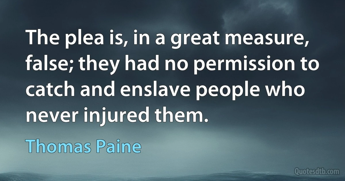 The plea is, in a great measure, false; they had no permission to catch and enslave people who never injured them. (Thomas Paine)