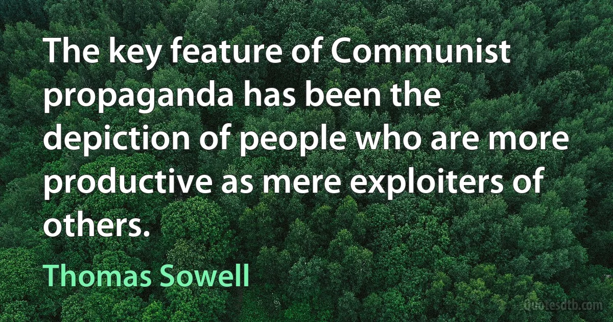 The key feature of Communist propaganda has been the depiction of people who are more productive as mere exploiters of others. (Thomas Sowell)