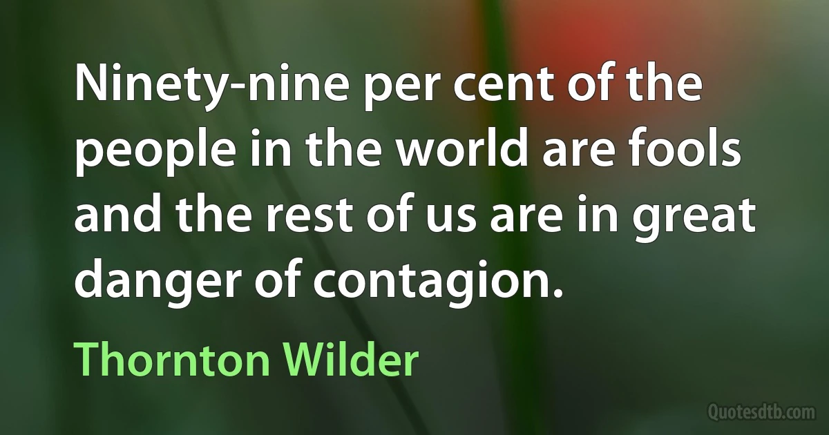 Ninety-nine per cent of the people in the world are fools and the rest of us are in great danger of contagion. (Thornton Wilder)