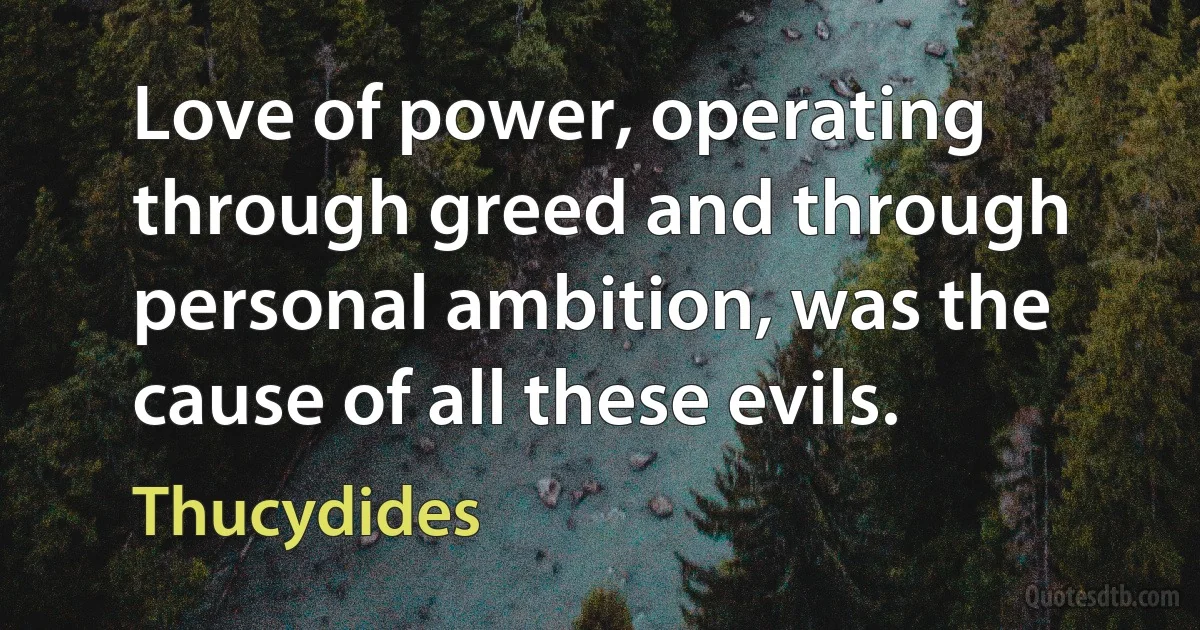 Love of power, operating through greed and through personal ambition, was the cause of all these evils. (Thucydides)