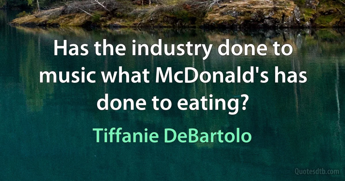 Has the industry done to music what McDonald's has done to eating? (Tiffanie DeBartolo)