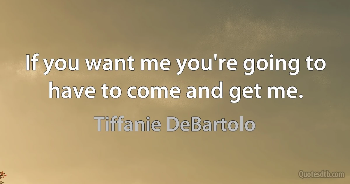 If you want me you're going to have to come and get me. (Tiffanie DeBartolo)