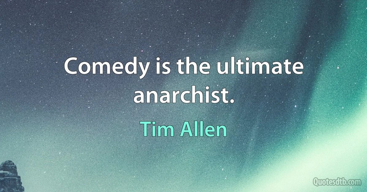 Comedy is the ultimate anarchist. (Tim Allen)