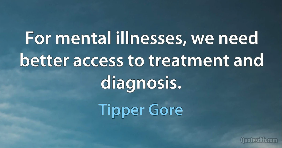 For mental illnesses, we need better access to treatment and diagnosis. (Tipper Gore)