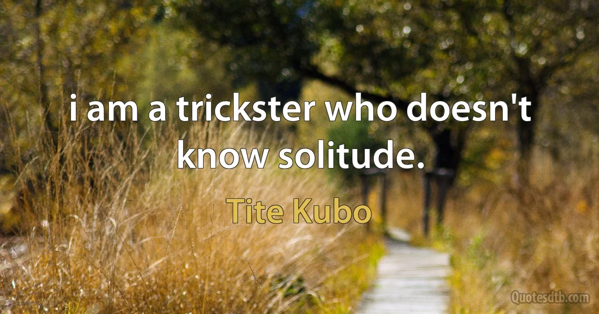 i am a trickster who doesn't know solitude. (Tite Kubo)