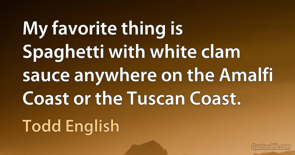 My favorite thing is Spaghetti with white clam sauce anywhere on the Amalfi Coast or the Tuscan Coast. (Todd English)