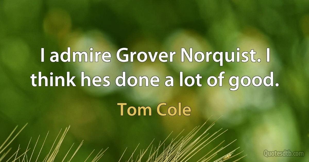 I admire Grover Norquist. I think hes done a lot of good. (Tom Cole)