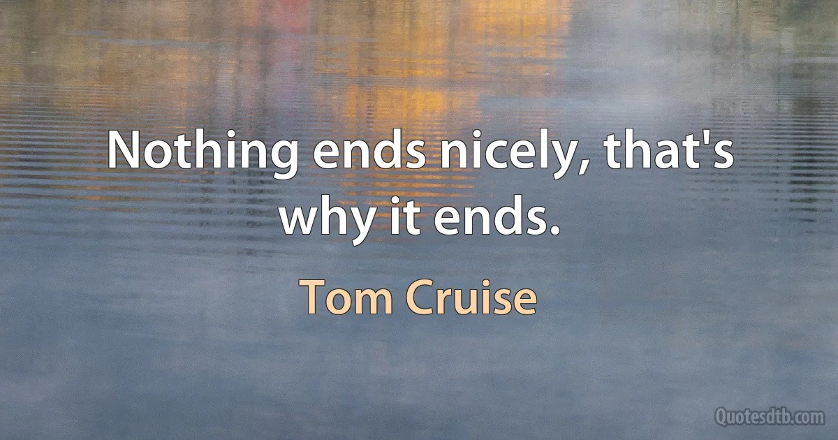 Nothing ends nicely, that's why it ends. (Tom Cruise)