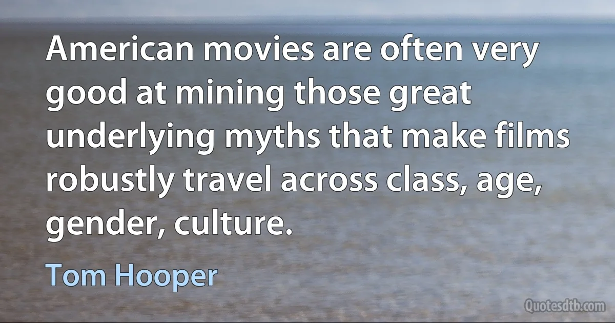 American movies are often very good at mining those great underlying myths that make films robustly travel across class, age, gender, culture. (Tom Hooper)