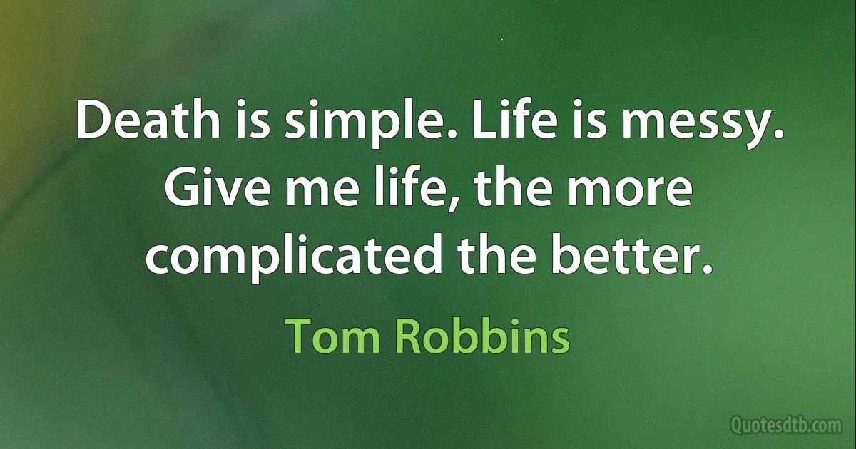 Death is simple. Life is messy. Give me life, the more complicated the better. (Tom Robbins)