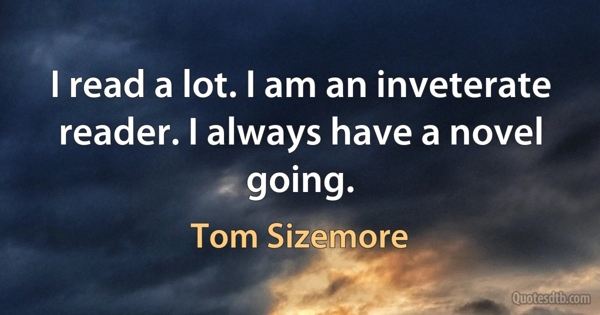 I read a lot. I am an inveterate reader. I always have a novel going. (Tom Sizemore)