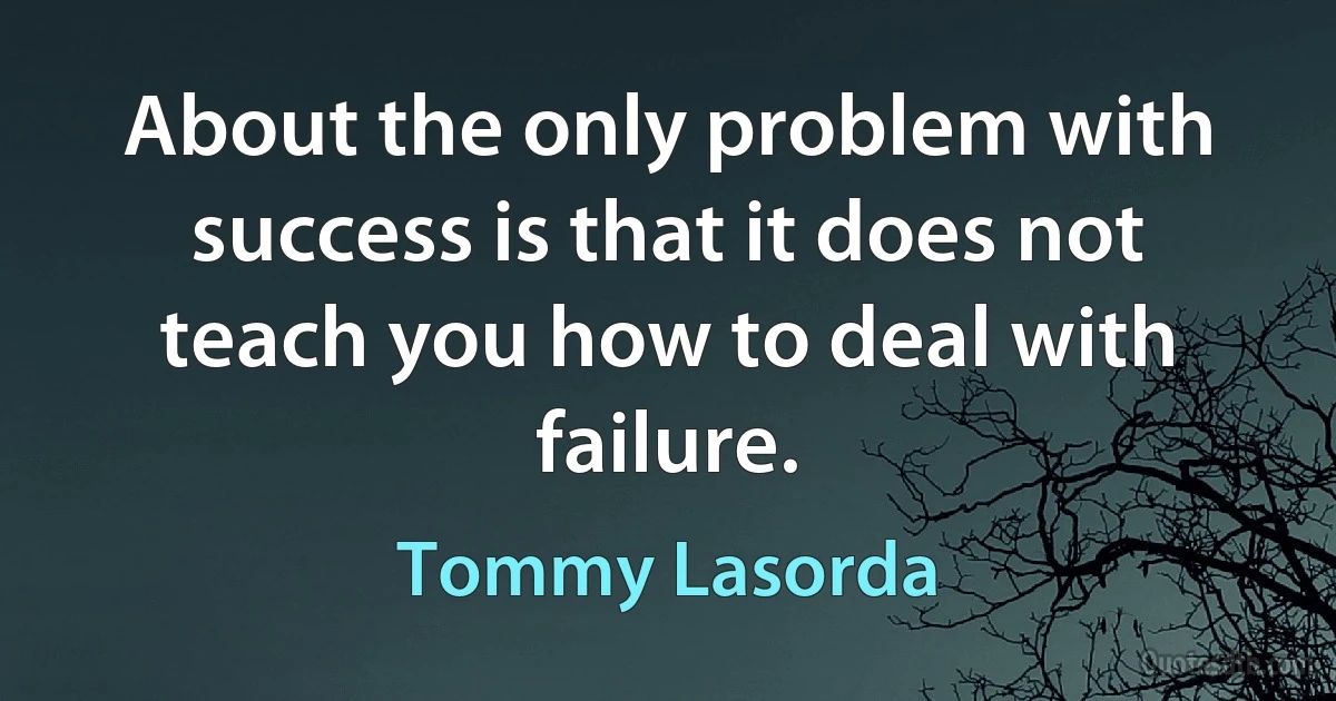 About the only problem with success is that it does not teach you how to deal with failure. (Tommy Lasorda)