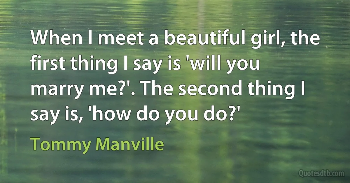 When I meet a beautiful girl, the first thing I say is 'will you marry me?'. The second thing I say is, 'how do you do?' (Tommy Manville)