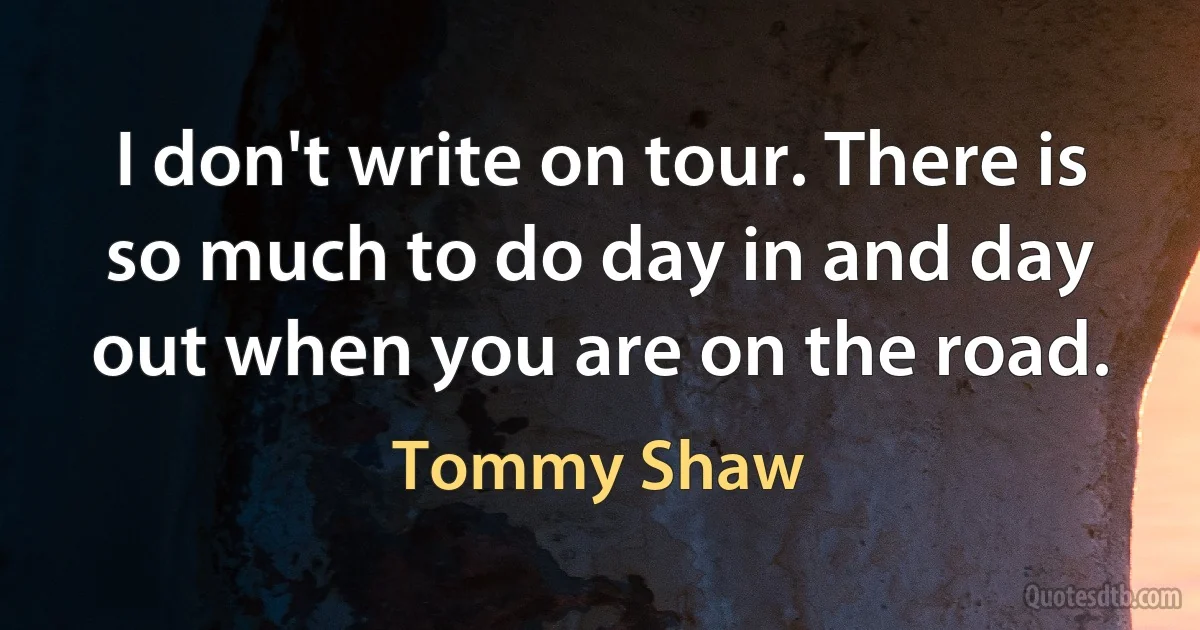 I don't write on tour. There is so much to do day in and day out when you are on the road. (Tommy Shaw)