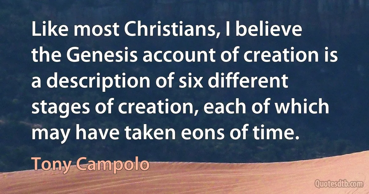 Like most Christians, I believe the Genesis account of creation is a description of six different stages of creation, each of which may have taken eons of time. (Tony Campolo)