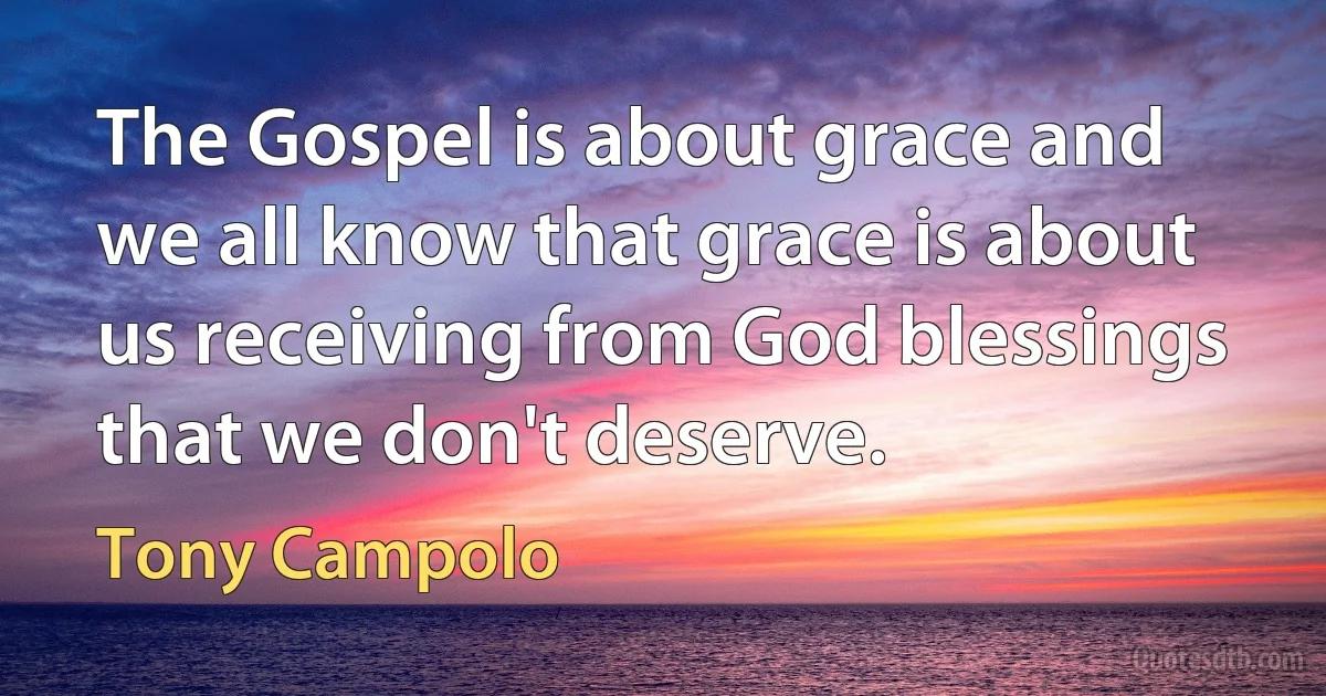 The Gospel is about grace and we all know that grace is about us receiving from God blessings that we don't deserve. (Tony Campolo)