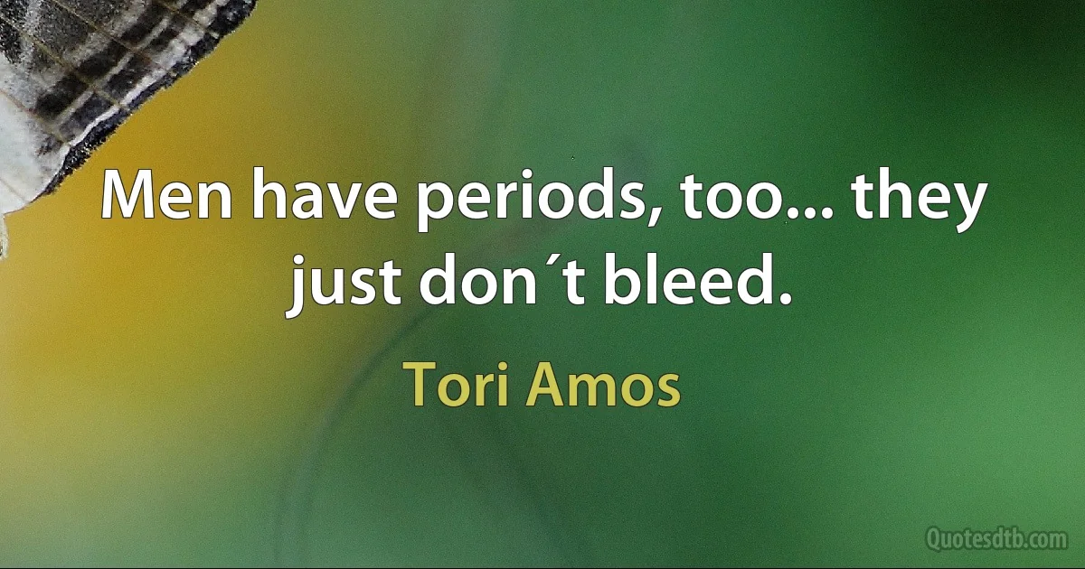 Men have periods, too... they just don´t bleed. (Tori Amos)