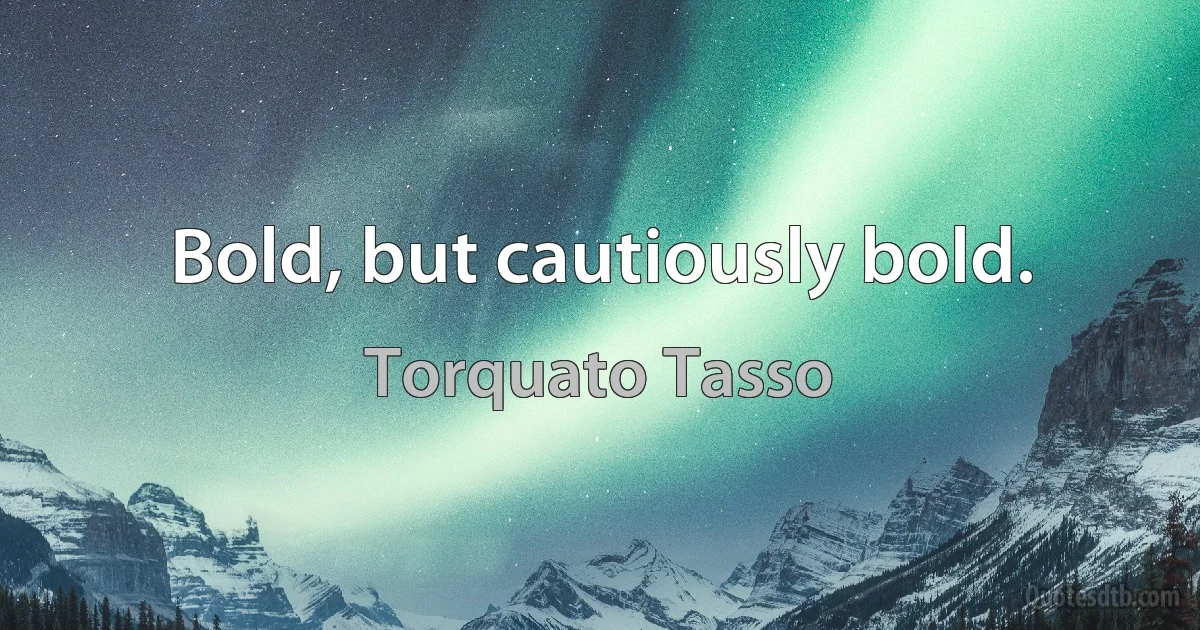 Bold, but cautiously bold. (Torquato Tasso)