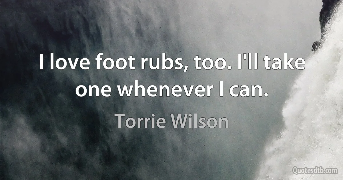 I love foot rubs, too. I'll take one whenever I can. (Torrie Wilson)