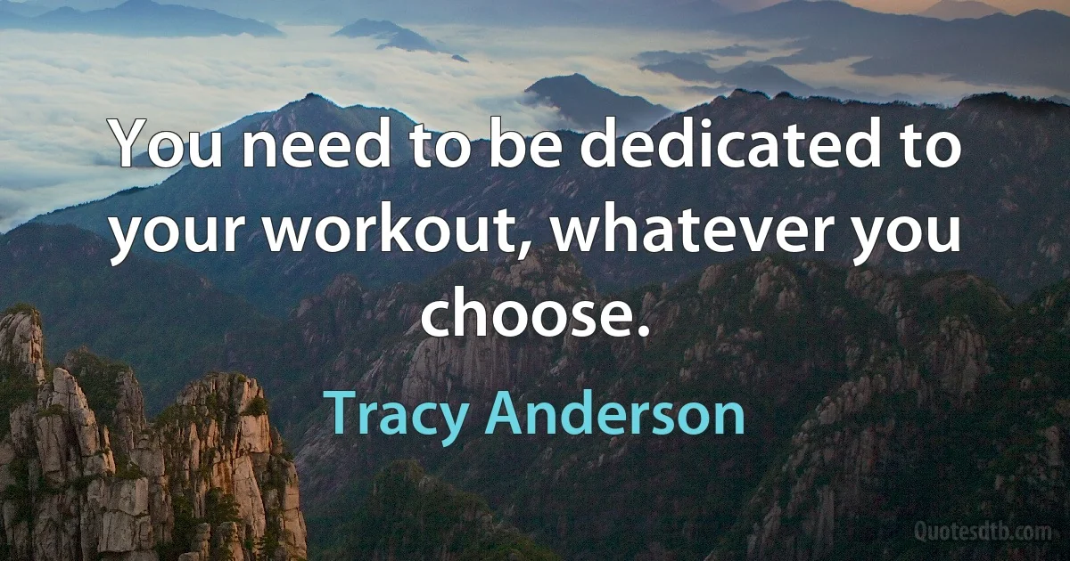 You need to be dedicated to your workout, whatever you choose. (Tracy Anderson)