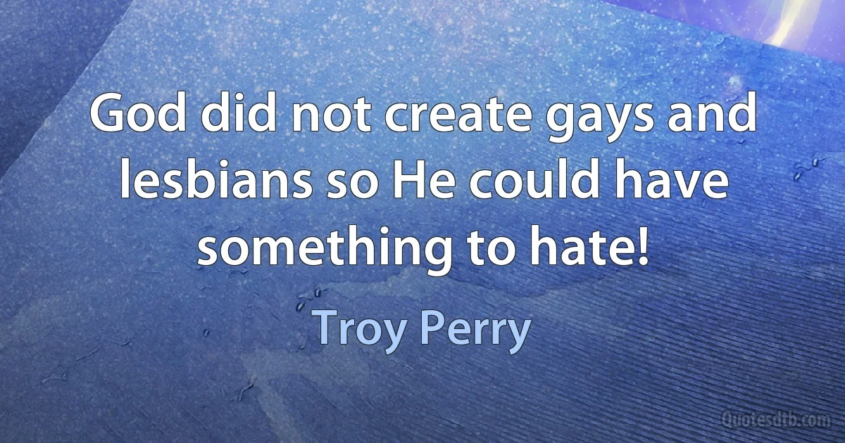 God did not create gays and lesbians so He could have something to hate! (Troy Perry)