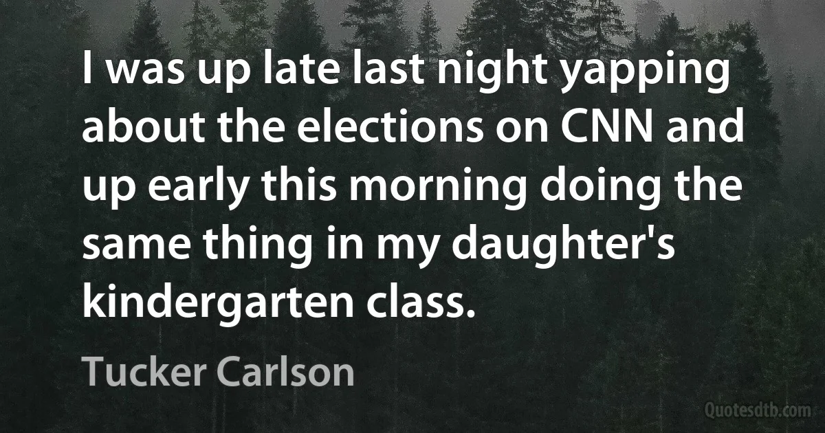 I was up late last night yapping about the elections on CNN and up early this morning doing the same thing in my daughter's kindergarten class. (Tucker Carlson)