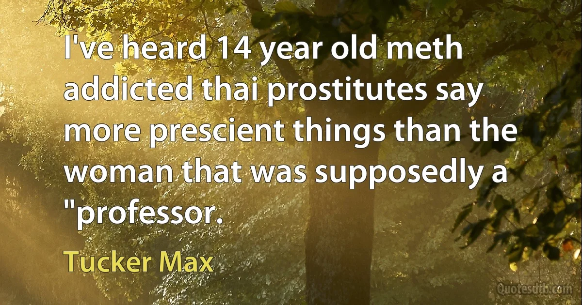 I've heard 14 year old meth addicted thai prostitutes say more prescient things than the woman that was supposedly a "professor. (Tucker Max)