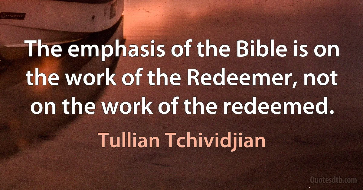 The emphasis of the Bible is on the work of the Redeemer, not on the work of the redeemed. (Tullian Tchividjian)