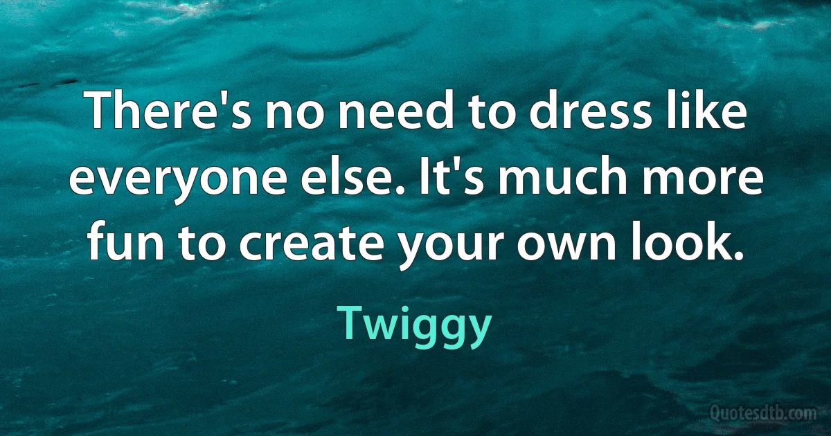 There's no need to dress like everyone else. It's much more fun to create your own look. (Twiggy)