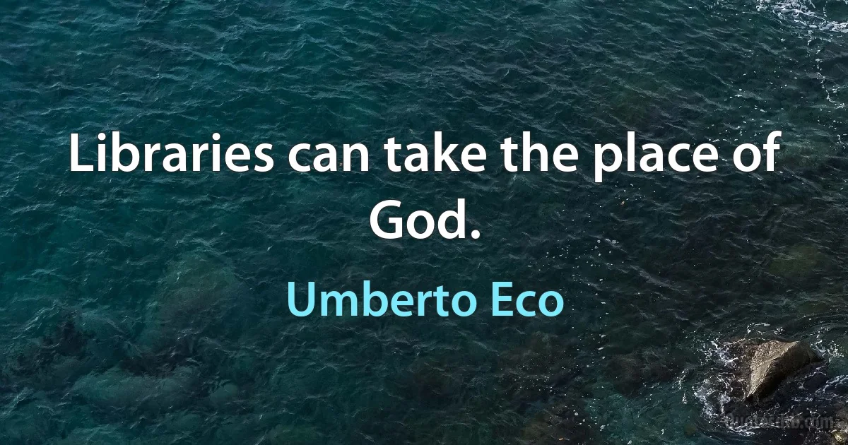 Libraries can take the place of God. (Umberto Eco)