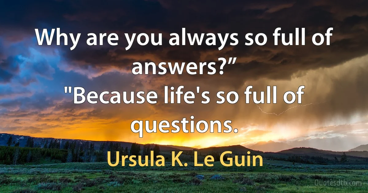 Why are you always so full of answers?”
"Because life's so full of questions. (Ursula K. Le Guin)