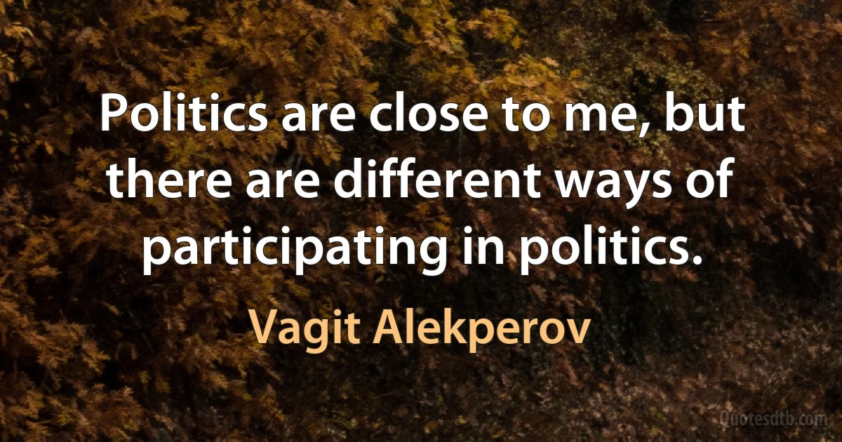 Politics are close to me, but there are different ways of participating in politics. (Vagit Alekperov)