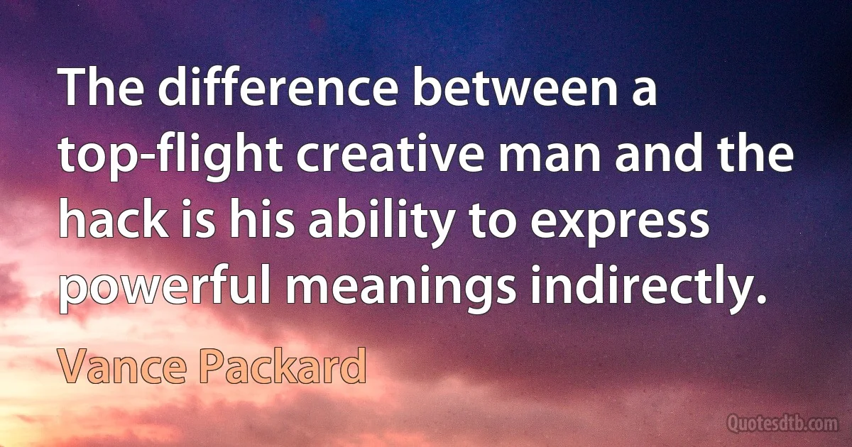 The difference between a top-flight creative man and the hack is his ability to express powerful meanings indirectly. (Vance Packard)