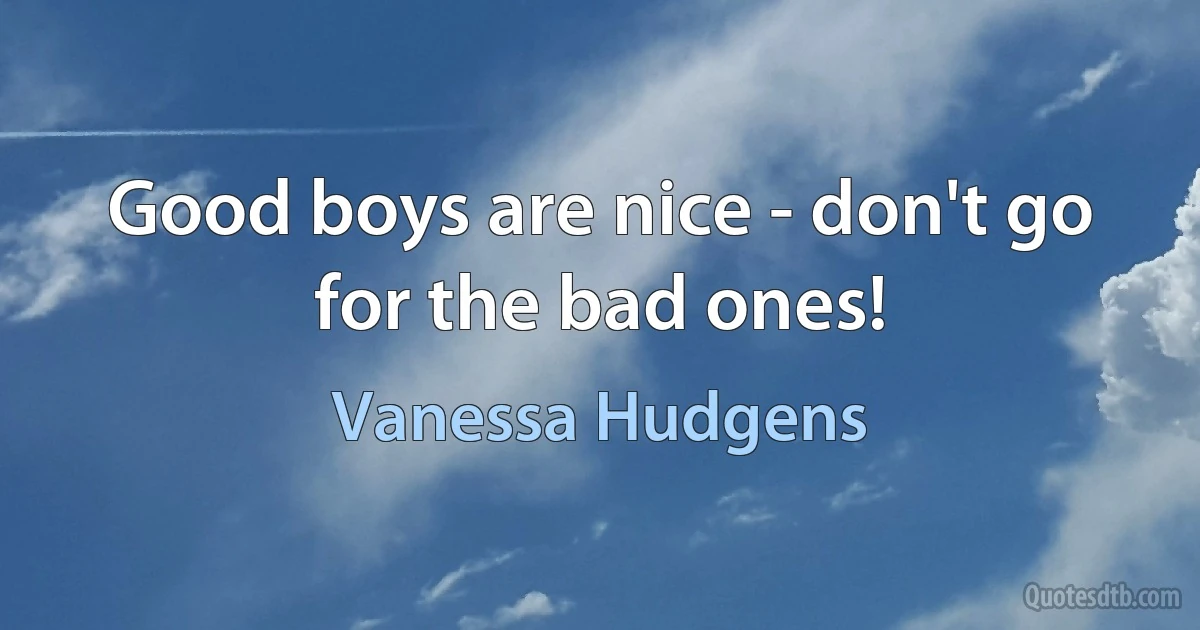 Good boys are nice - don't go for the bad ones! (Vanessa Hudgens)