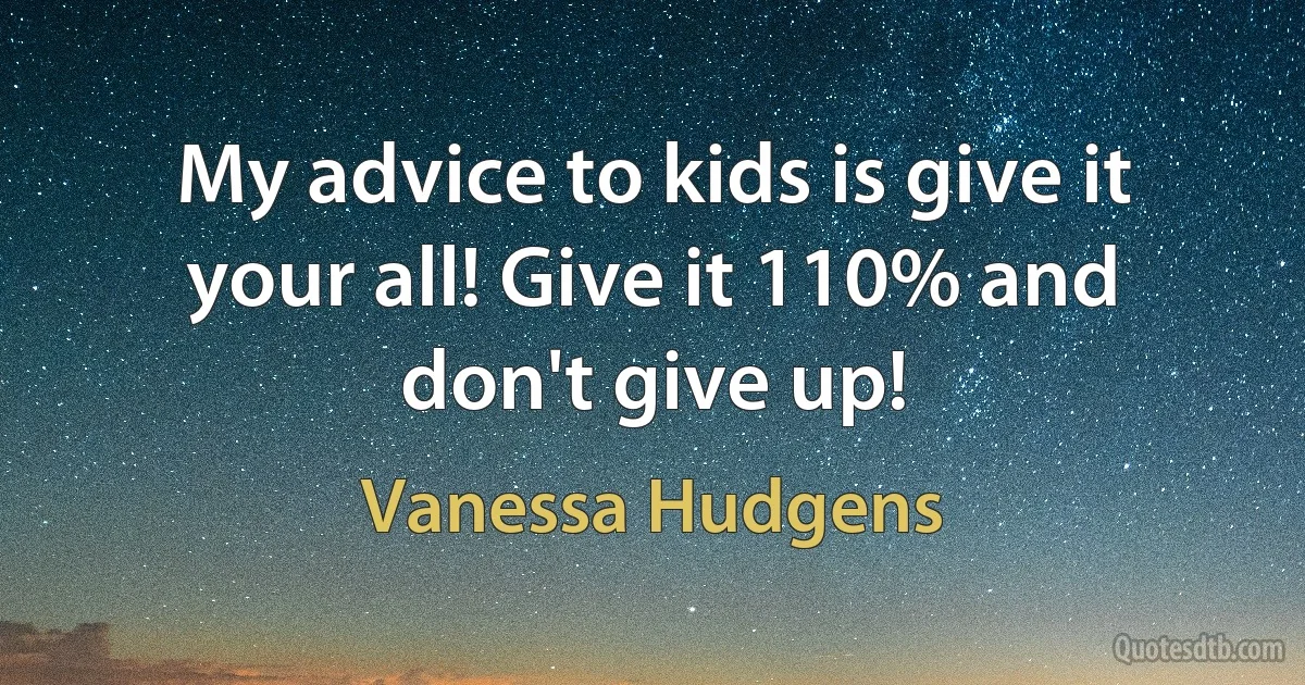 My advice to kids is give it your all! Give it 110% and don't give up! (Vanessa Hudgens)