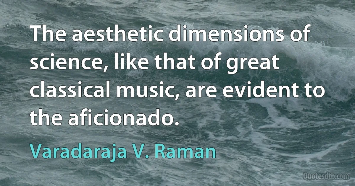 The aesthetic dimensions of science, like that of great classical music, are evident to the aficionado. (Varadaraja V. Raman)