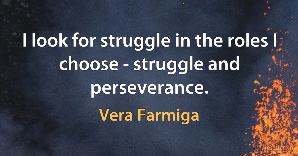 I look for struggle in the roles I choose - struggle and perseverance. (Vera Farmiga)