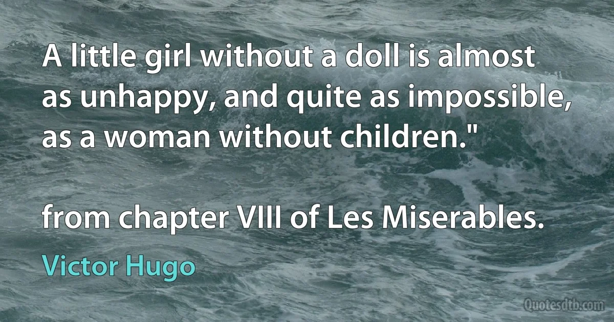 A little girl without a doll is almost as unhappy, and quite as impossible, as a woman without children."

from chapter VIII of Les Miserables. (Victor Hugo)