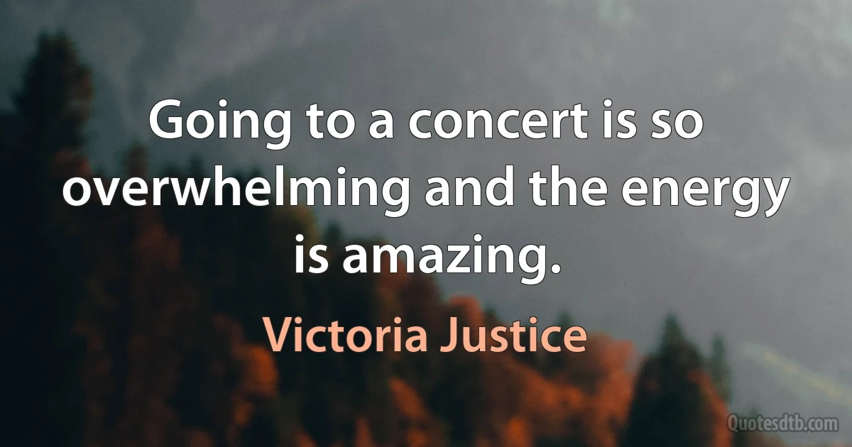 Going to a concert is so overwhelming and the energy is amazing. (Victoria Justice)