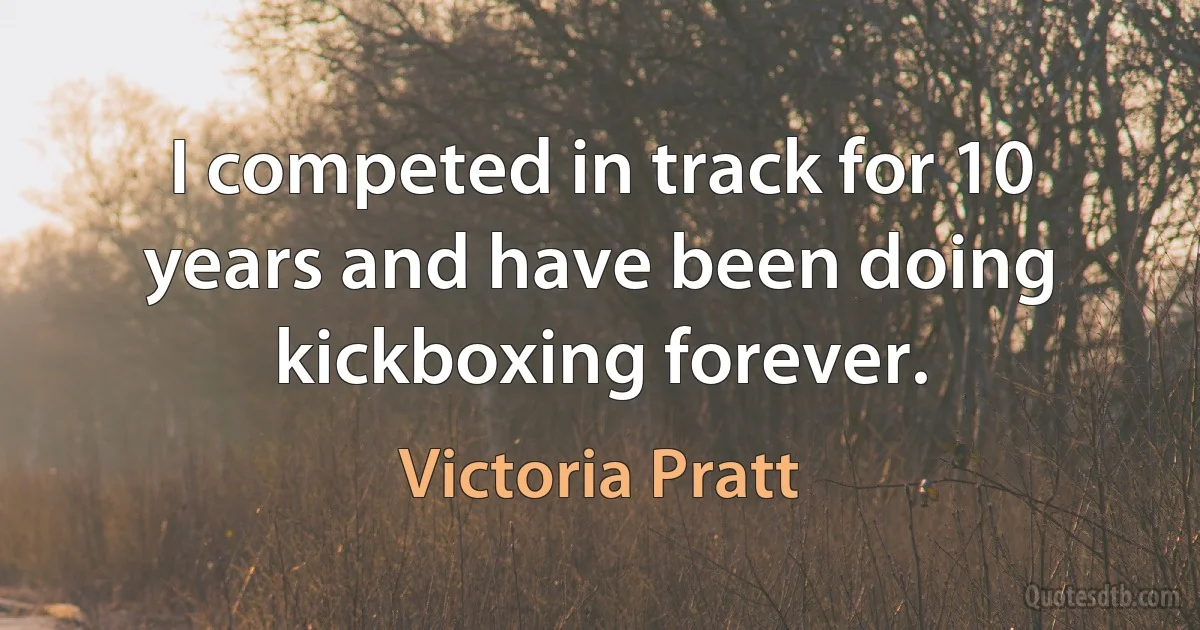 I competed in track for 10 years and have been doing kickboxing forever. (Victoria Pratt)