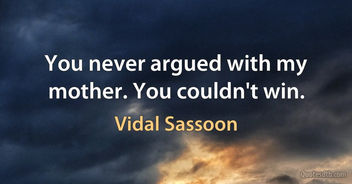 You never argued with my mother. You couldn't win. (Vidal Sassoon)