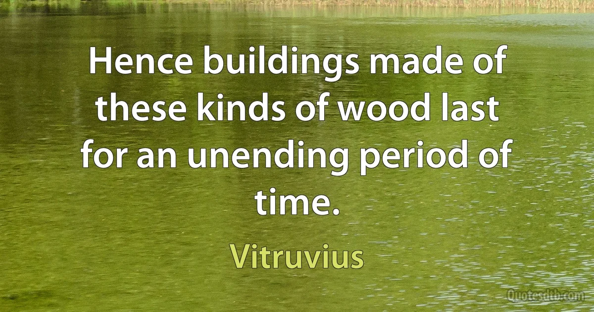 Hence buildings made of these kinds of wood last for an unending period of time. (Vitruvius)