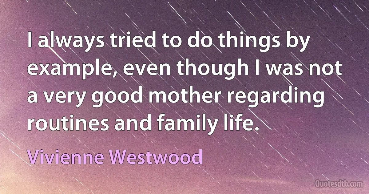 I always tried to do things by example, even though I was not a very good mother regarding routines and family life. (Vivienne Westwood)