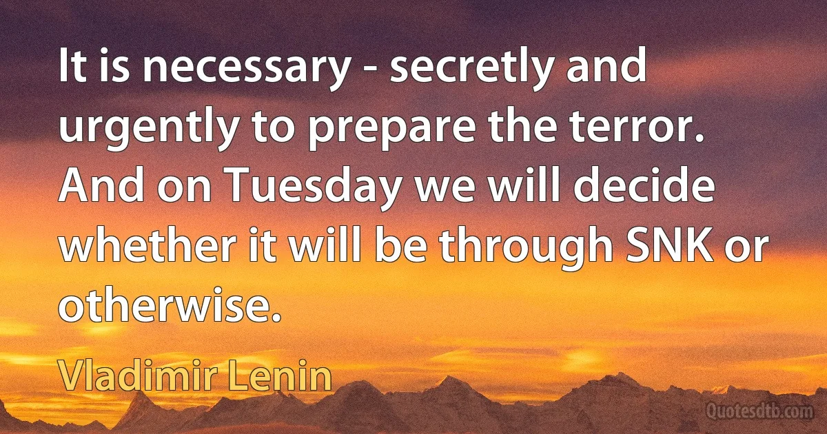 It is necessary - secretly and urgently to prepare the terror. And on Tuesday we will decide whether it will be through SNK or otherwise. (Vladimir Lenin)